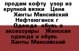 продам кофту (узор из крупной вязки › Цена ­ 300 - Ханты-Мансийский, Нефтеюганск г. Одежда, обувь и аксессуары » Женская одежда и обувь   . Ханты-Мансийский